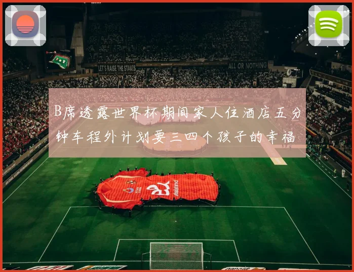 B席透露世界杯期间家人住酒店五分钟车程外计划要三四个孩子的幸福生活
