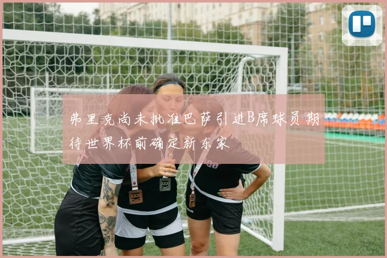 弗里克尚未批准巴萨引进B席球员期待世界杯前确定新东家