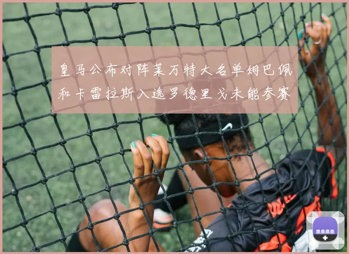 皇马公布对阵莱万特大名单姆巴佩和卡雷拉斯入选罗德里戈未能参赛