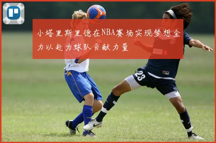 小塔里斯里德在NBA赛场实现梦想全力以赴为球队贡献力量
