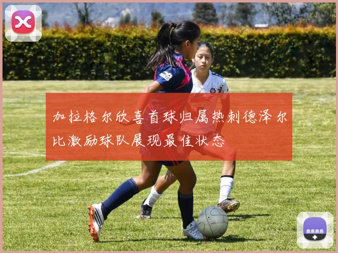 加拉格尔欣喜首球归属热刺德泽尔比激励球队展现最佳状态
