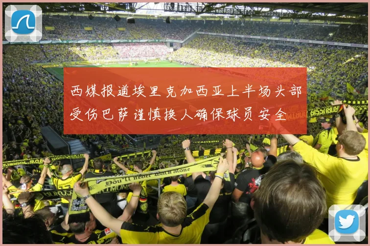 西媒报道埃里克加西亚上半场头部受伤巴萨谨慎换人确保球员安全
