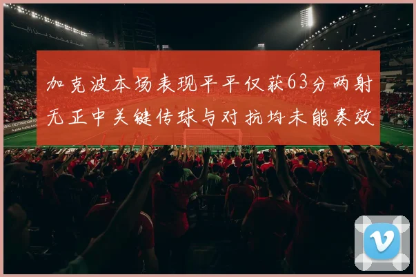 加克波本场表现平平仅获63分两射无正中关键传球与对抗均未能奏效