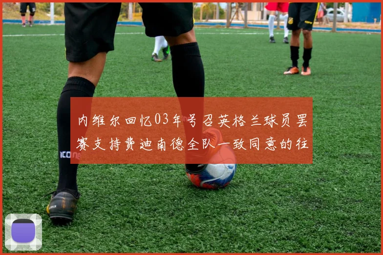 内维尔回忆03年号召英格兰球员罢赛支持费迪南德全队一致同意的往事