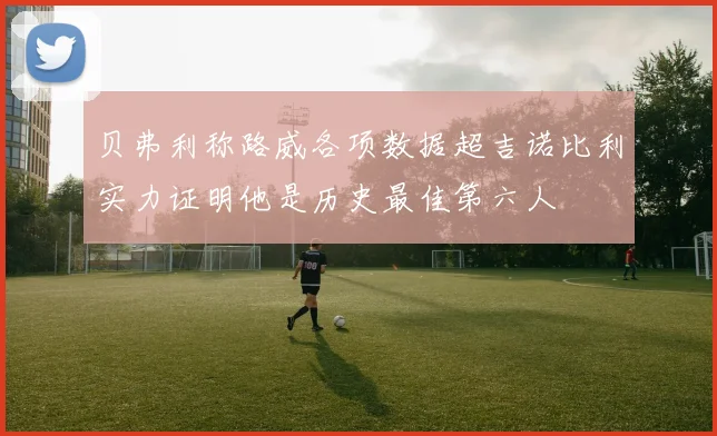 贝弗利称路威各项数据超吉诺比利实力证明他是历史最佳第六人