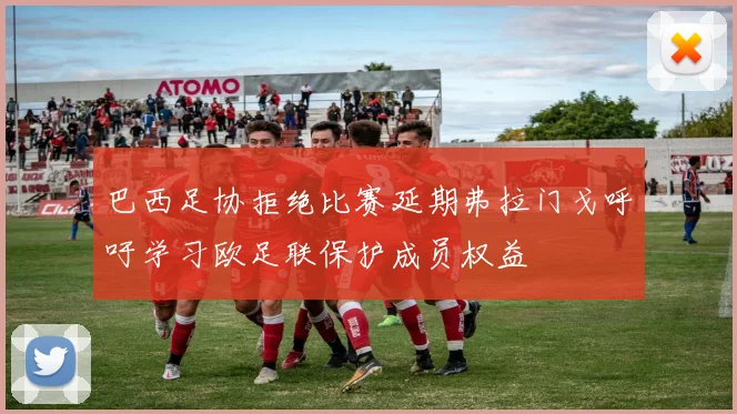 巴西足协拒绝比赛延期弗拉门戈呼吁学习欧足联保护成员权益