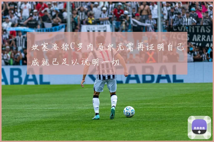 坎塞洛称C罗内马尔无需再证明自己成就已足以说明一切