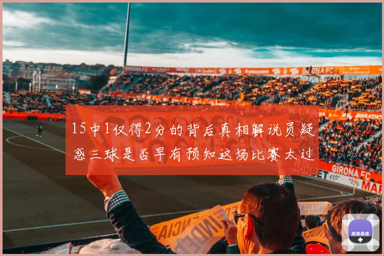 15中1仅得2分的背后真相解说员疑惑三球是否早有预知这场比赛太过抽象