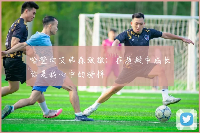 哈登向艾弗森致敬：在质疑中成长你是我心中的榜样
