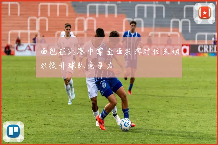 面包在比赛中需全面发挥对位米切尔提升球队竞争力