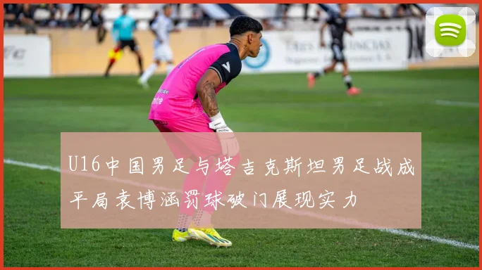 U16中国男足与塔吉克斯坦男足战成平局袁博涵罚球破门展现实力