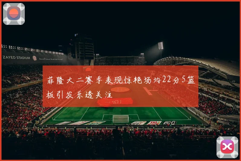 菲隆大二赛季表现惊艳场均22分5篮板引发乐透关注