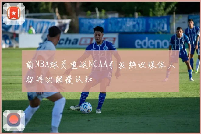 前NBA球员重返NCAA引发热议媒体人称再次颠覆认知